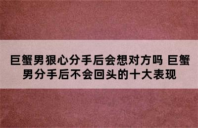 巨蟹男狠心分手后会想对方吗 巨蟹男分手后不会回头的十大表现